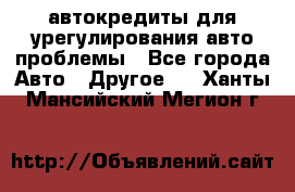 автокредиты для урегулирования авто проблемы - Все города Авто » Другое   . Ханты-Мансийский,Мегион г.